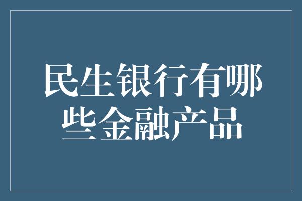 民生银行有哪些金融产品