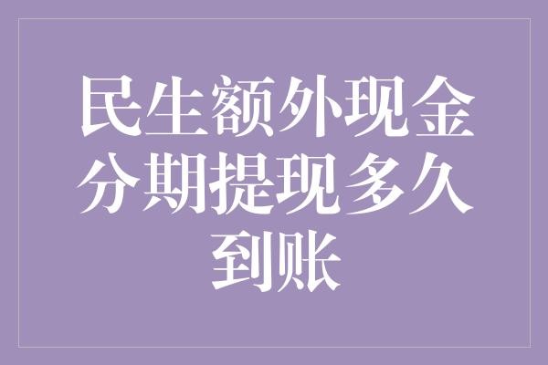 民生额外现金分期提现多久到账