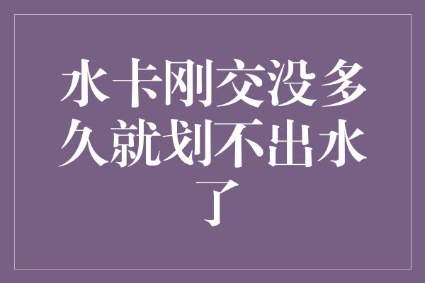 水卡刚交没多久就划不出水了