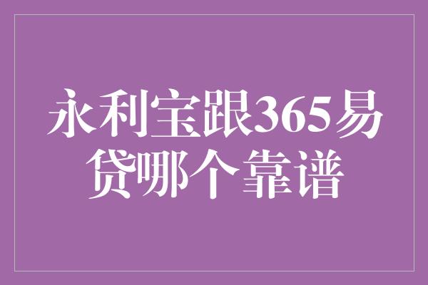 永利宝跟365易贷哪个靠谱