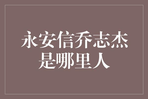 永安信乔志杰是哪里人