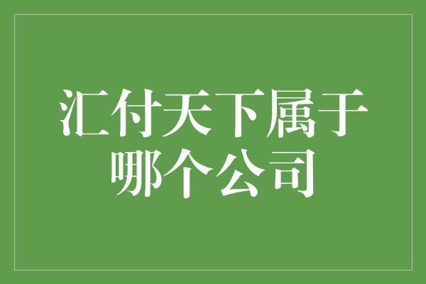 汇付天下属于哪个公司