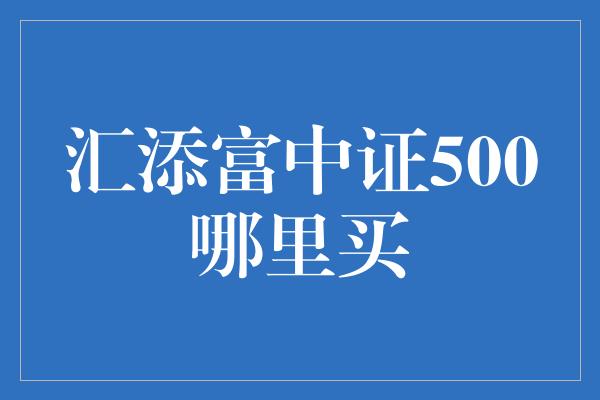 汇添富中证500哪里买