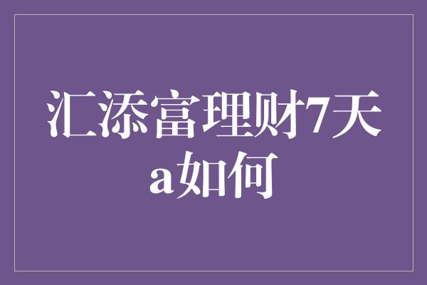 汇添富理财7天a如何