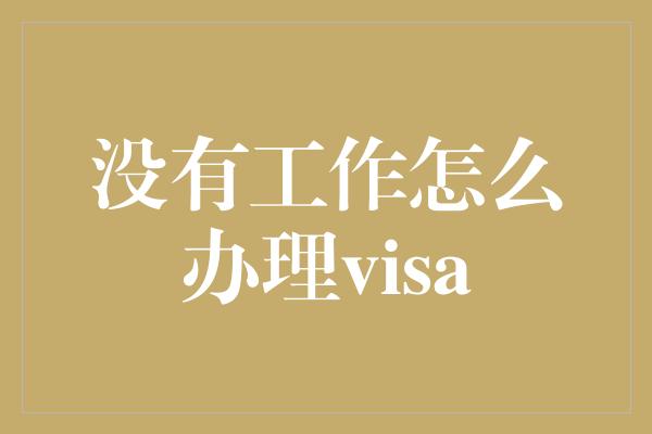 没有工作怎么办理visa