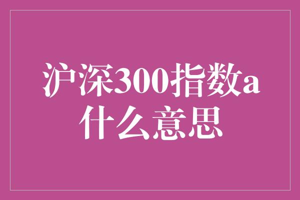 沪深300指数a什么意思