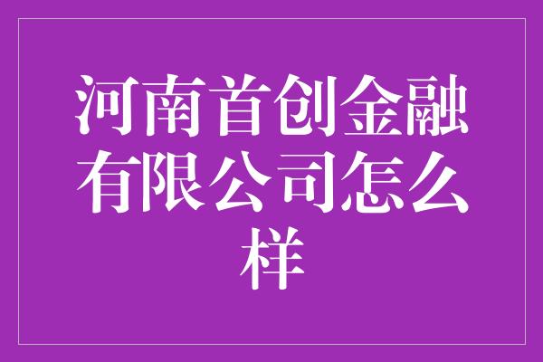 河南首创金融有限公司怎么样