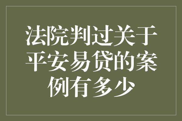 法院判过关于平安易贷的案例有多少