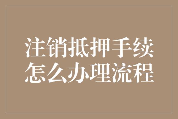 注销抵押手续怎么办理流程