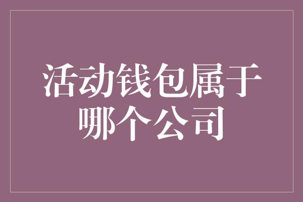 活动钱包属于哪个公司