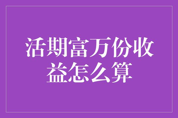 活期富万份收益怎么算