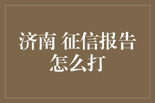 济南 征信报告怎么打