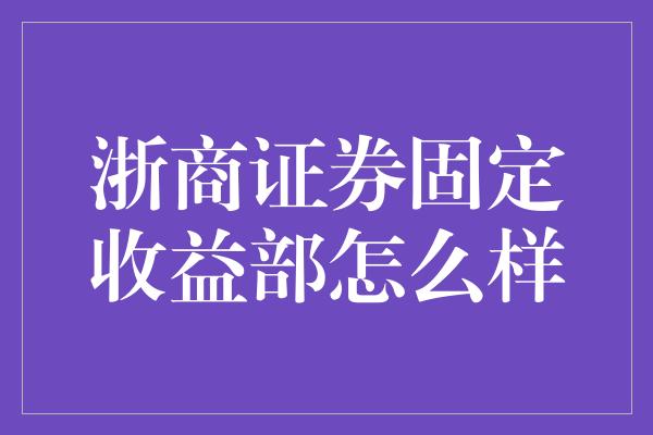 浙商证券固定收益部怎么样