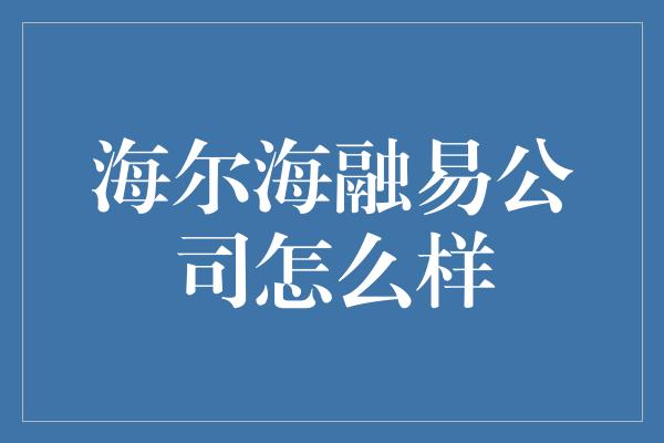 海尔海融易公司怎么样