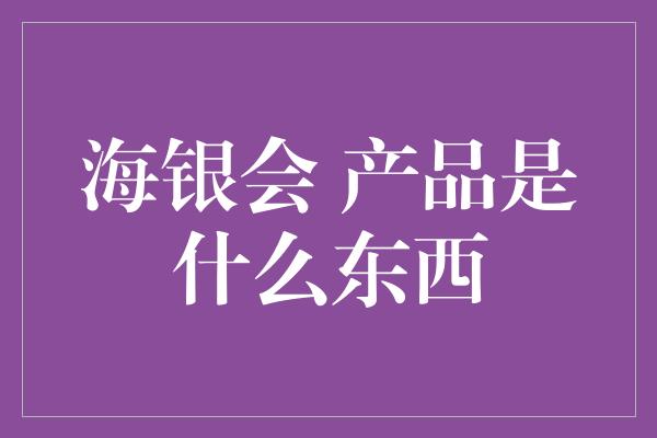 海银会 产品是什么东西