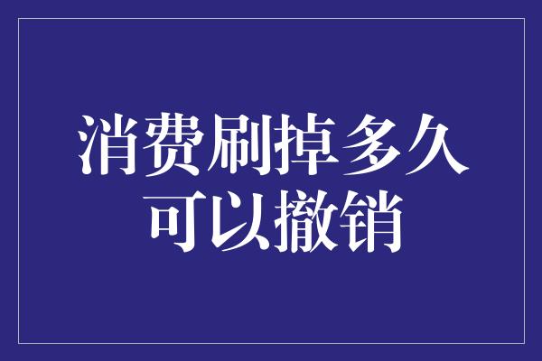 消费刷掉多久可以撤销