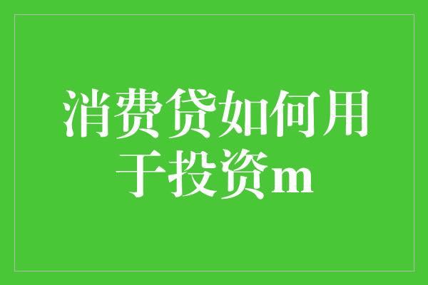 消费贷如何用于投资m