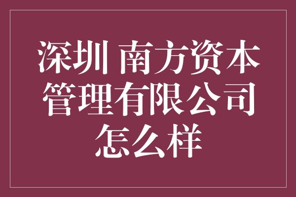 深圳 南方资本管理有限公司怎么样