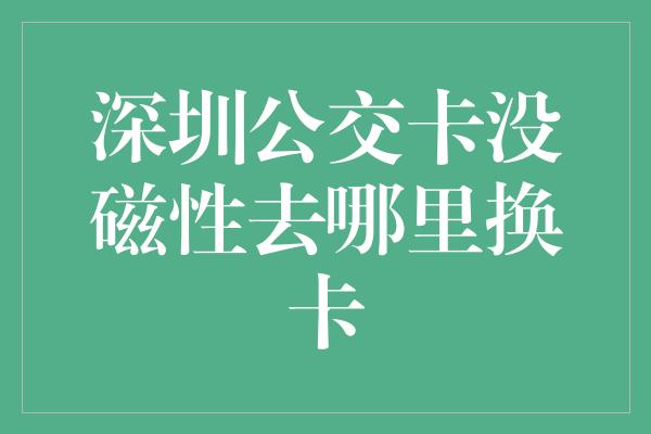 深圳公交卡没磁性去哪里换卡