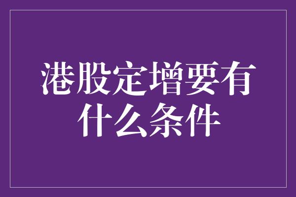 港股定增要有什么条件