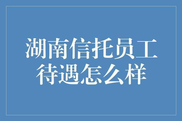 湖南信托员工待遇怎么样