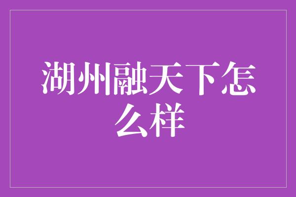 湖州融天下怎么样