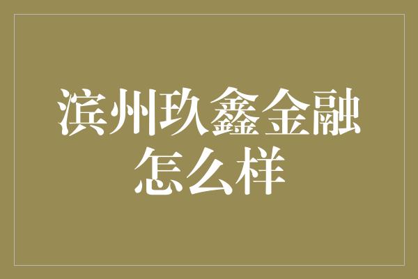 滨州玖鑫金融怎么样