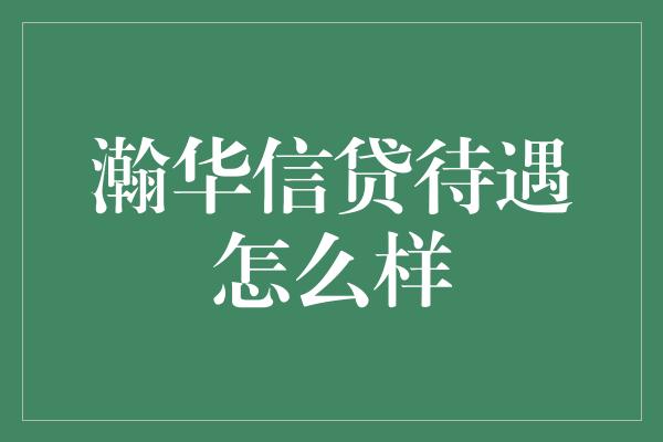 瀚华信贷待遇怎么样