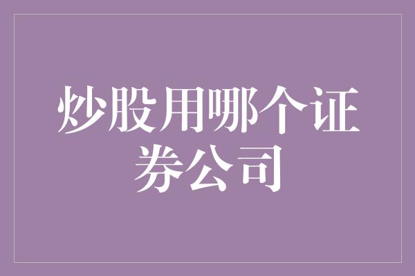 炒股用哪个证券公司