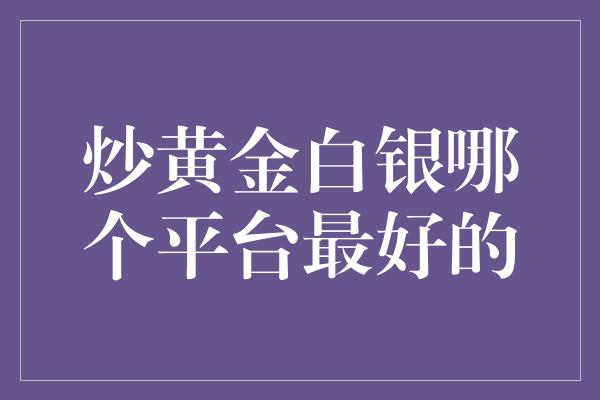 炒黄金白银哪个平台最好的