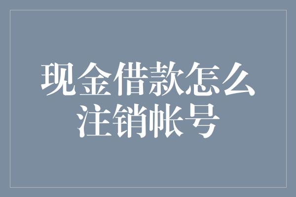 现金借款怎么注销帐号