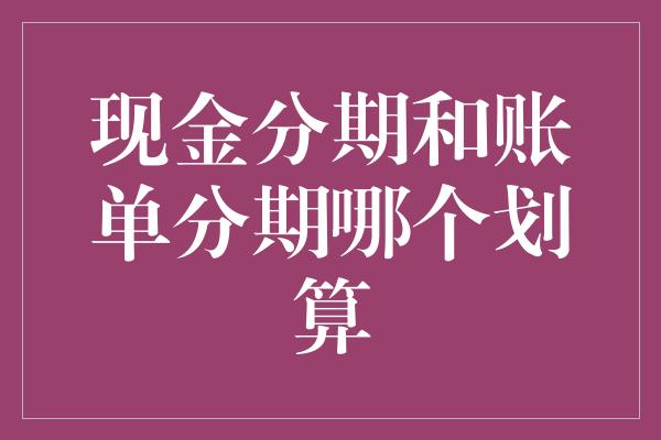 现金分期和账单分期哪个划算