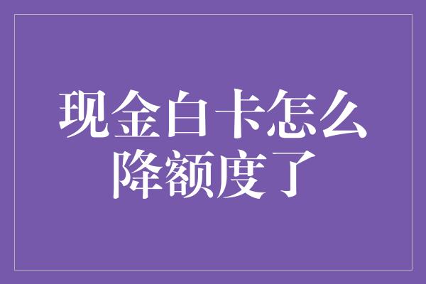 现金白卡怎么降额度了