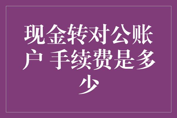 现金转对公账户 手续费是多少