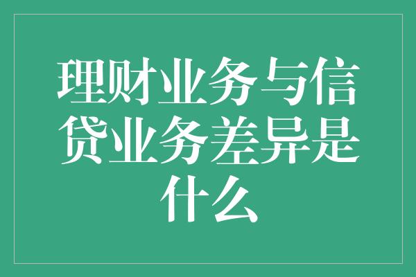 理财业务与信贷业务差异是什么