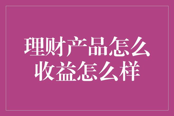 理财产品怎么收益怎么样