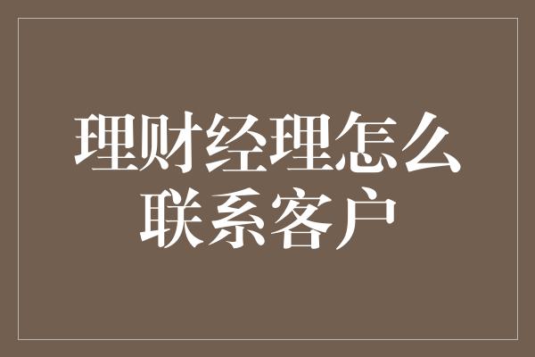 理财经理怎么联系客户