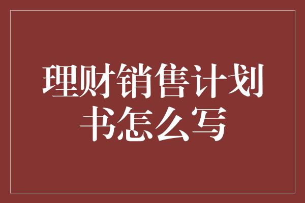 理财销售计划书怎么写