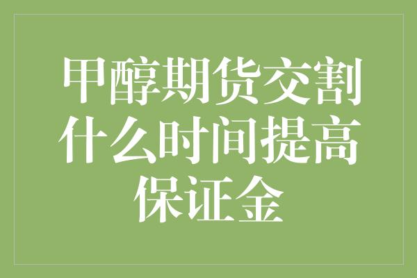 甲醇期货交割什么时间提高保证金