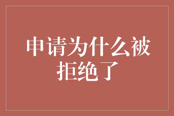 申请为什么被拒绝了