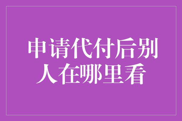 申请代付后别人在哪里看