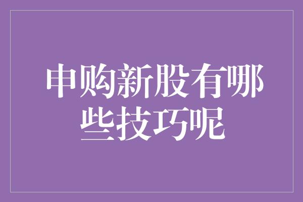 申购新股有哪些技巧呢