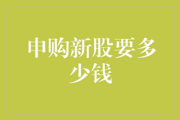 申购新股要多少钱