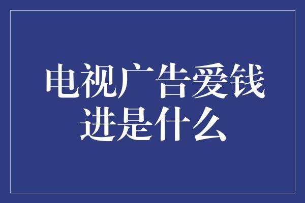 电视广告爱钱进是什么