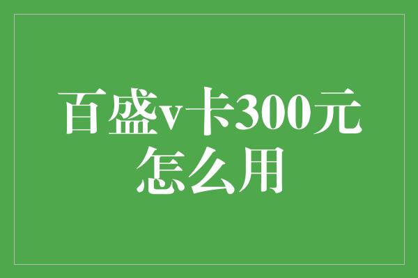 百盛v卡300元怎么用