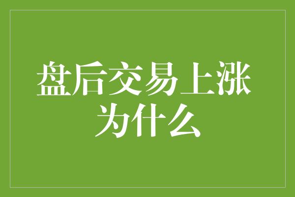 盘后交易上涨 为什么