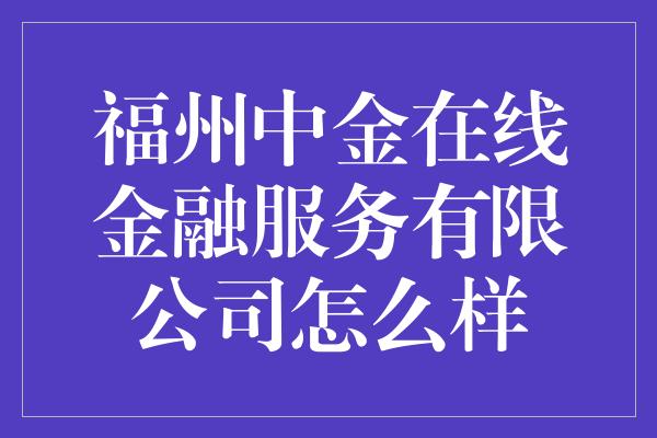 福州中金在线金融服务有限公司怎么样