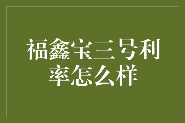 福鑫宝三号利率怎么样