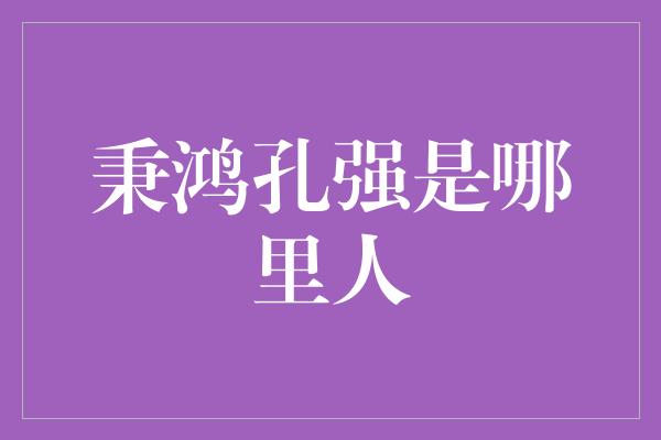 秉鸿孔强是哪里人