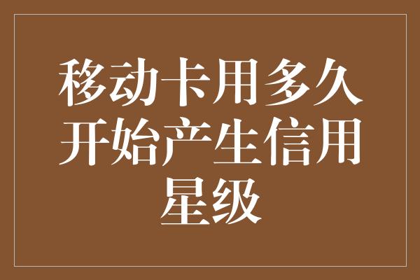 移动卡用多久开始产生信用星级